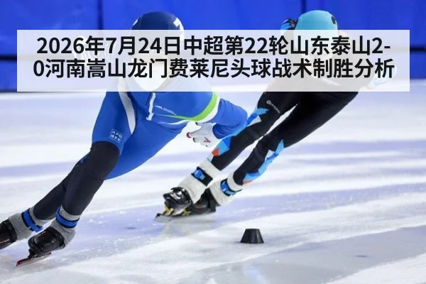 2026年7月24日中超第22轮山东泰山2-0河南嵩山龙门费莱尼头球战术制胜分析