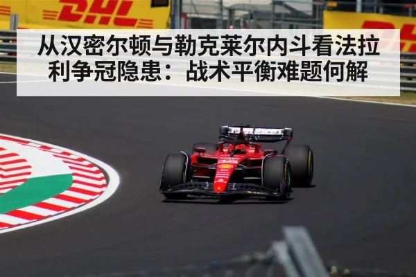 从汉密尔顿与勒克莱尔内斗看法拉利争冠隐患：战术平衡难题何解