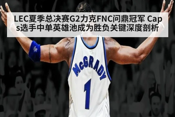 LEC夏季总决赛G2力克FNC问鼎冠军 Caps选手中单英雄池成为胜负关键深度剖析